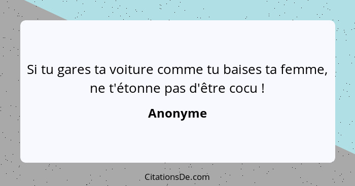 Si tu gares ta voiture comme tu baises ta femme, ne t'étonne pas d'être cocu !... - Anonyme