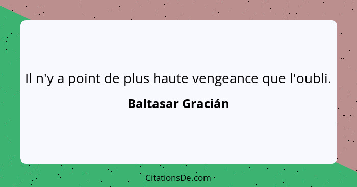 Il n'y a point de plus haute vengeance que l'oubli.... - Baltasar Gracián