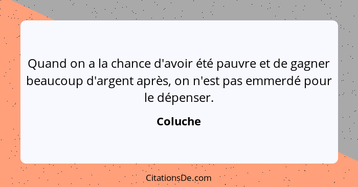 Quand on a la chance d'avoir été pauvre et de gagner beaucoup d'argent après, on n'est pas emmerdé pour le dépenser.... - Coluche