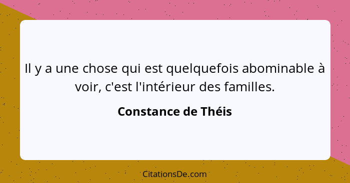 Il y a une chose qui est quelquefois abominable à voir, c'est l'intérieur des familles.... - Constance de Théis