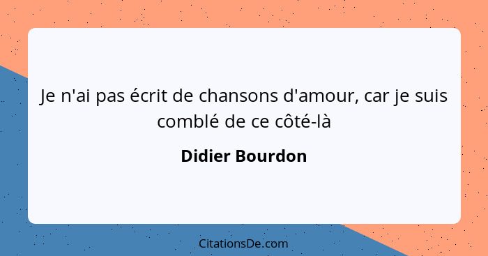 Je n'ai pas écrit de chansons d'amour, car je suis comblé de ce côté-là... - Didier Bourdon