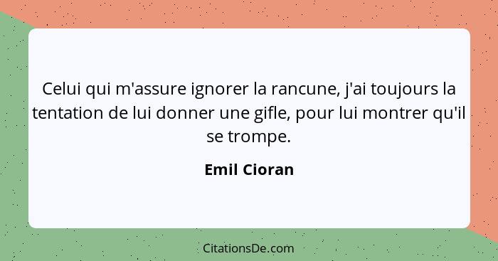 Celui qui m'assure ignorer la rancune, j'ai toujours la tentation de lui donner une gifle, pour lui montrer qu'il se trompe.... - Emil Cioran