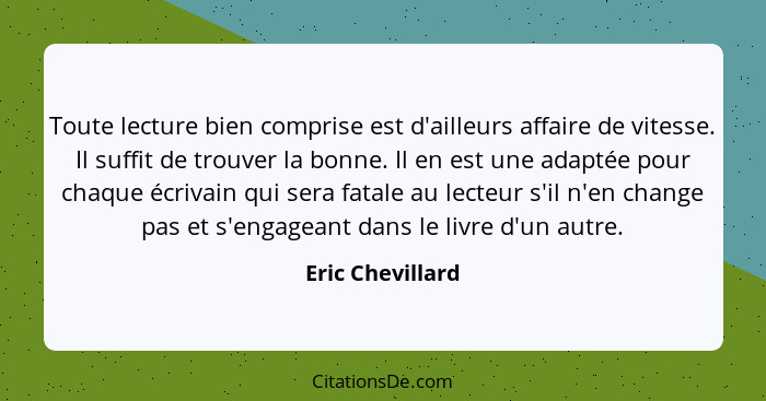 Toute lecture bien comprise est d'ailleurs affaire de vitesse. Il suffit de trouver la bonne. Il en est une adaptée pour chaque écri... - Eric Chevillard