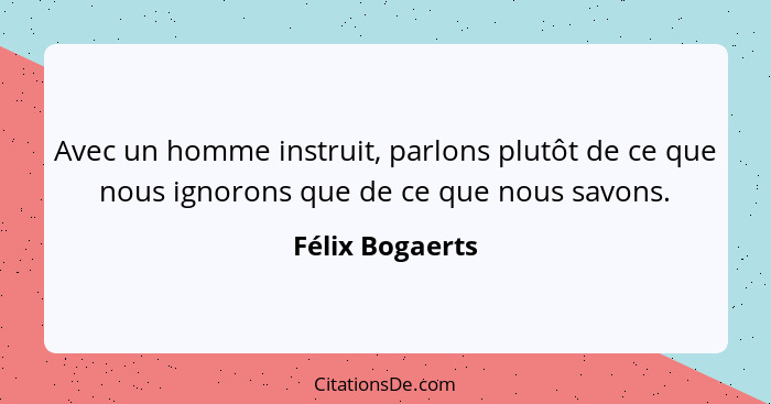 Avec un homme instruit, parlons plutôt de ce que nous ignorons que de ce que nous savons.... - Félix Bogaerts