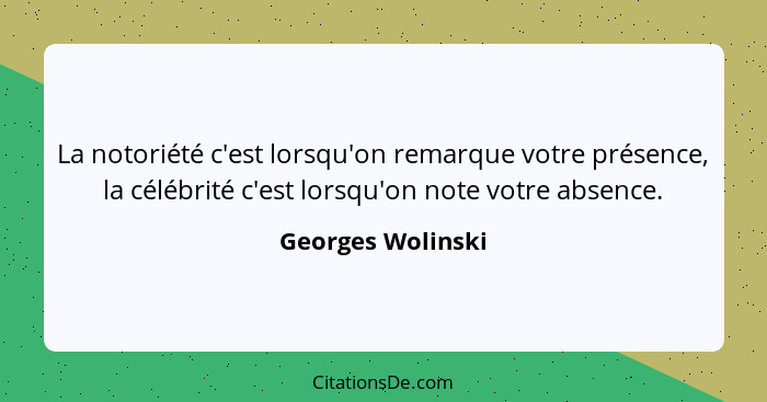 La notoriété c'est lorsqu'on remarque votre présence, la célébrité c'est lorsqu'on note votre absence.... - Georges Wolinski