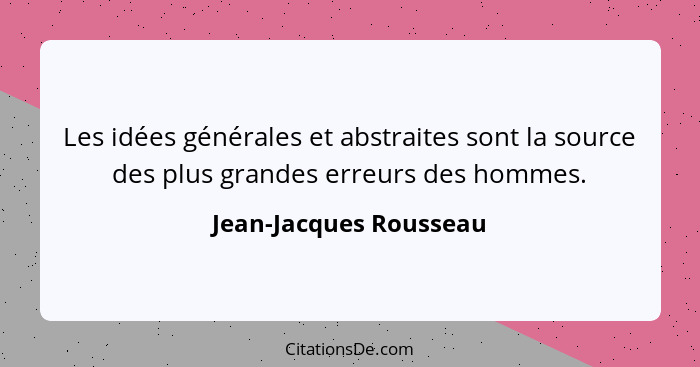 Les idées générales et abstraites sont la source des plus grandes erreurs des hommes.... - Jean-Jacques Rousseau