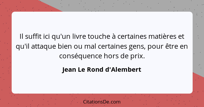 Il suffit ici qu'un livre touche à certaines matières et qu'il attaque bien ou mal certaines gens, pour être en conséque... - Jean Le Rond d'Alembert