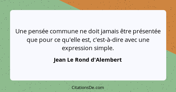 Une pensée commune ne doit jamais être présentée que pour ce qu'elle est, c'est-à-dire avec une expression simple.... - Jean Le Rond d'Alembert