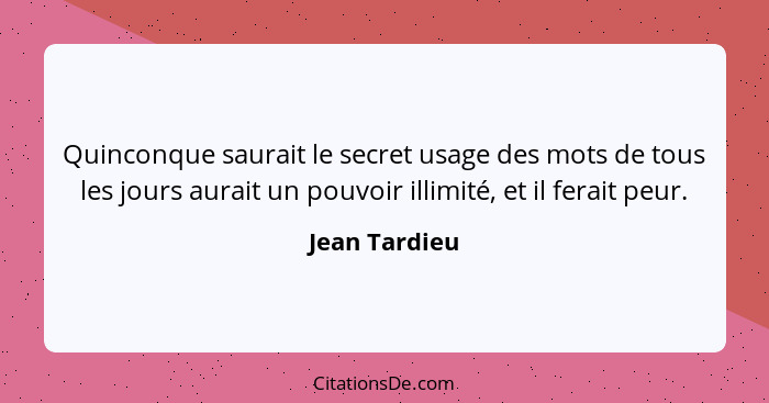 Quinconque saurait le secret usage des mots de tous les jours aurait un pouvoir illimité, et il ferait peur.... - Jean Tardieu