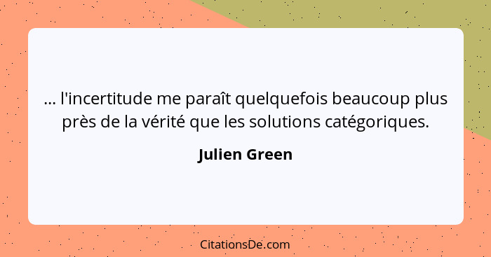 ... l'incertitude me paraît quelquefois beaucoup plus près de la vérité que les solutions catégoriques.... - Julien Green