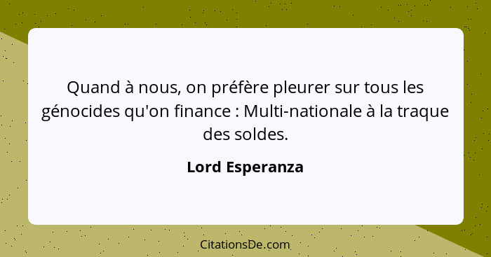 Quand à nous, on préfère pleurer sur tous les génocides qu'on finance : Multi-nationale à la traque des soldes.... - Lord Esperanza