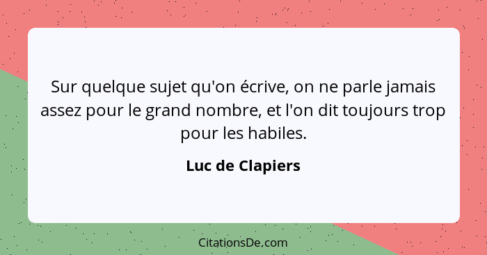 Sur quelque sujet qu'on écrive, on ne parle jamais assez pour le grand nombre, et l'on dit toujours trop pour les habiles.... - Luc de Clapiers