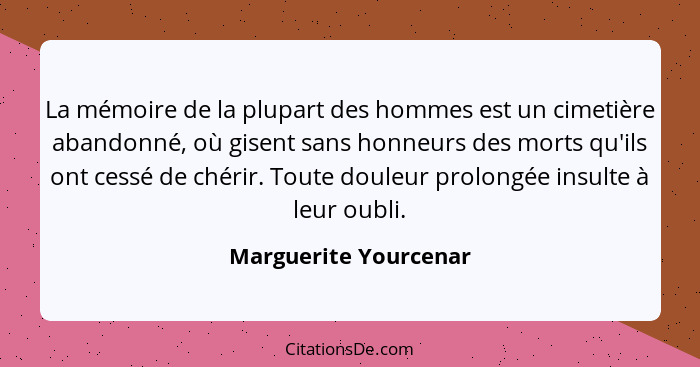 La mémoire de la plupart des hommes est un cimetière abandonné, où gisent sans honneurs des morts qu'ils ont cessé de chérir. T... - Marguerite Yourcenar