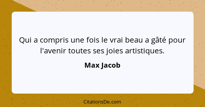 Qui a compris une fois le vrai beau a gâté pour l'avenir toutes ses joies artistiques.... - Max Jacob