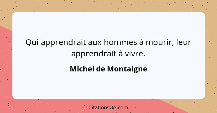 Qui apprendrait aux hommes à mourir, leur apprendrait à vivre.... - Michel de Montaigne