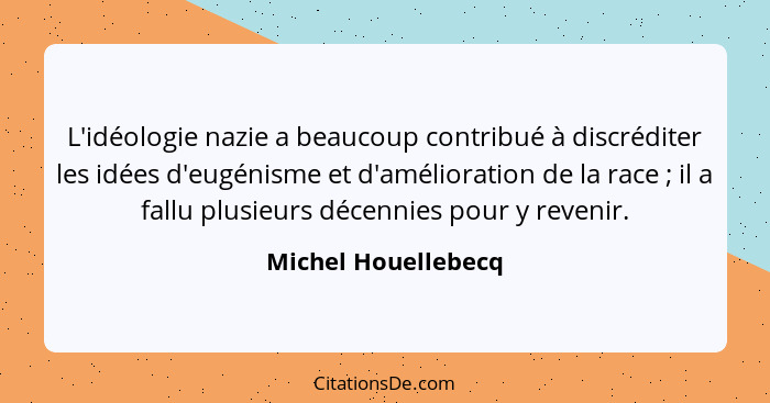 L'idéologie nazie a beaucoup contribué à discréditer les idées d'eugénisme et d'amélioration de la race ; il a fallu plusieu... - Michel Houellebecq