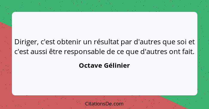 Diriger, c'est obtenir un résultat par d'autres que soi et c'est aussi être responsable de ce que d'autres ont fait.... - Octave Gélinier