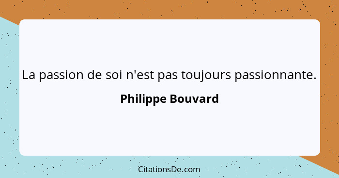 La passion de soi n'est pas toujours passionnante.... - Philippe Bouvard