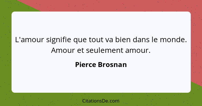 L'amour signifie que tout va bien dans le monde. Amour et seulement amour.... - Pierce Brosnan