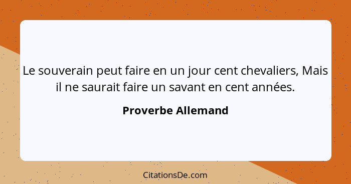 Le souverain peut faire en un jour cent chevaliers, Mais il ne saurait faire un savant en cent années.... - Proverbe Allemand