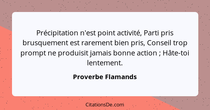 Précipitation n'est point activité, Parti pris brusquement est rarement bien pris, Conseil trop prompt ne produisit jamais bonne a... - Proverbe Flamands