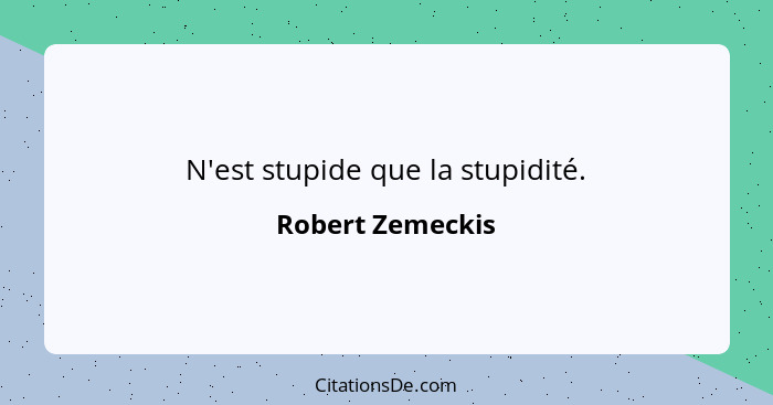 N'est stupide que la stupidité.... - Robert Zemeckis