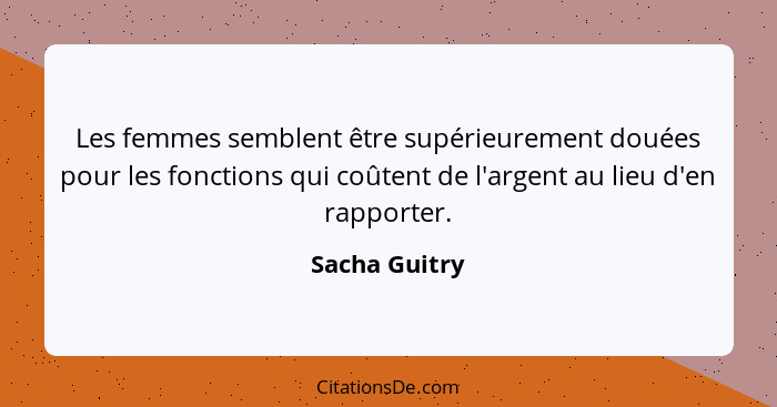 Les femmes semblent être supérieurement douées pour les fonctions qui coûtent de l'argent au lieu d'en rapporter.... - Sacha Guitry