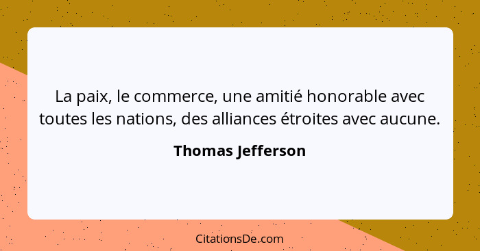 La paix, le commerce, une amitié honorable avec toutes les nations, des alliances étroites avec aucune.... - Thomas Jefferson