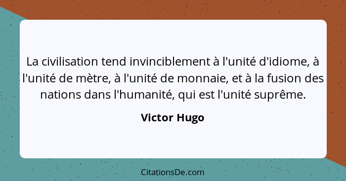 La civilisation tend invinciblement à l'unité d'idiome, à l'unité de mètre, à l'unité de monnaie, et à la fusion des nations dans l'huma... - Victor Hugo
