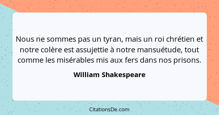 Nous ne sommes pas un tyran, mais un roi chrétien et notre colère est assujettie à notre mansuétude, tout comme les misérables m... - William Shakespeare