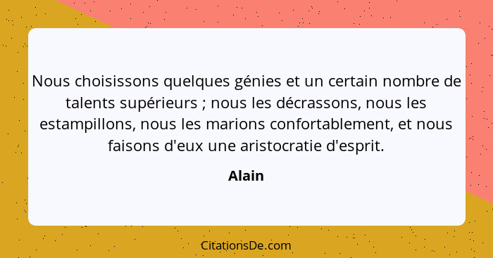 Nous choisissons quelques génies et un certain nombre de talents supérieurs ; nous les décrassons, nous les estampillons, nous les marion... - Alain