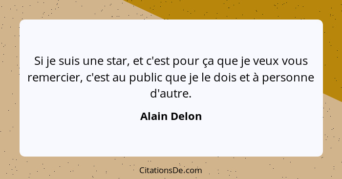 Si je suis une star, et c'est pour ça que je veux vous remercier, c'est au public que je le dois et à personne d'autre.... - Alain Delon