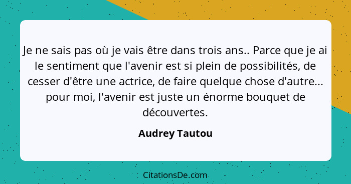 Je ne sais pas où je vais être dans trois ans.. Parce que je ai le sentiment que l'avenir est si plein de possibilités, de cesser d'êt... - Audrey Tautou