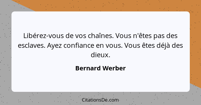 Libérez-vous de vos chaînes. Vous n'êtes pas des esclaves. Ayez confiance en vous. Vous êtes déjà des dieux.... - Bernard Werber