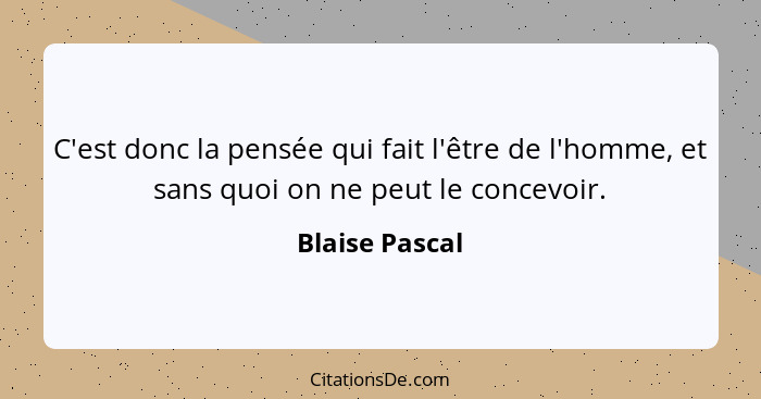 C'est donc la pensée qui fait l'être de l'homme, et sans quoi on ne peut le concevoir.... - Blaise Pascal