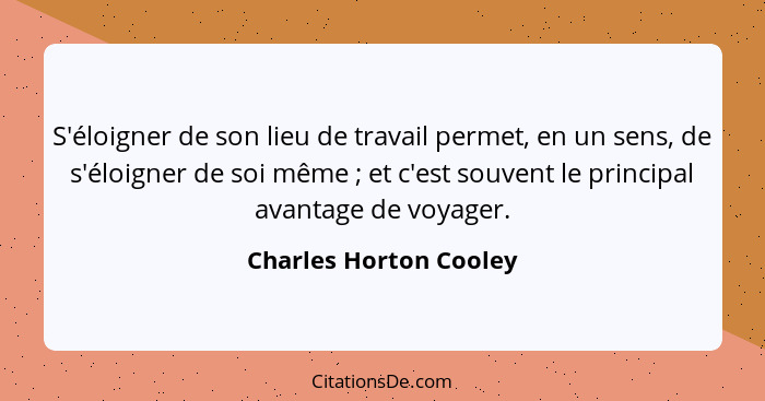 S'éloigner de son lieu de travail permet, en un sens, de s'éloigner de soi même ; et c'est souvent le principal avantage... - Charles Horton Cooley