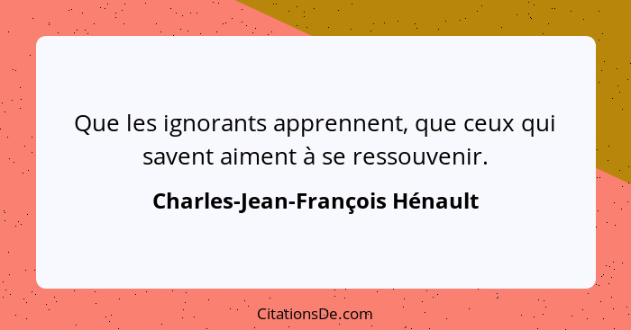 Que les ignorants apprennent, que ceux qui savent aiment à se ressouvenir.... - Charles-Jean-François Hénault