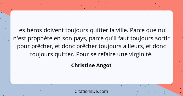 Les héros doivent toujours quitter la ville. Parce que nul n'est prophète en son pays, parce qu'il faut toujours sortir pour prêcher... - Christine Angot