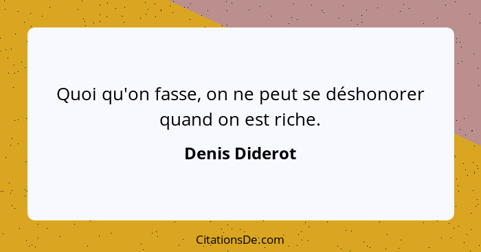 Quoi qu'on fasse, on ne peut se déshonorer quand on est riche.... - Denis Diderot