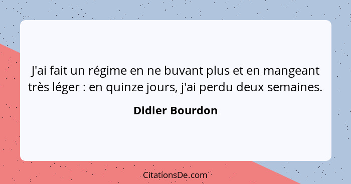 J'ai fait un régime en ne buvant plus et en mangeant très léger : en quinze jours, j'ai perdu deux semaines.... - Didier Bourdon