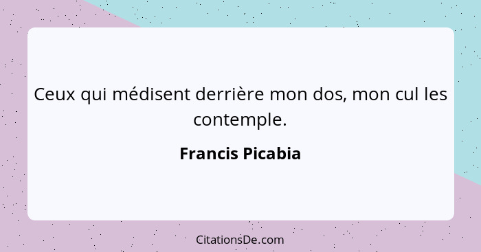 Ceux qui médisent derrière mon dos, mon cul les contemple.... - Francis Picabia