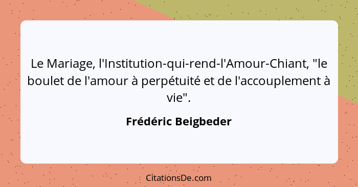 Le Mariage, l'Institution-qui-rend-l'Amour-Chiant, "le boulet de l'amour à perpétuité et de l'accouplement à vie".... - Frédéric Beigbeder
