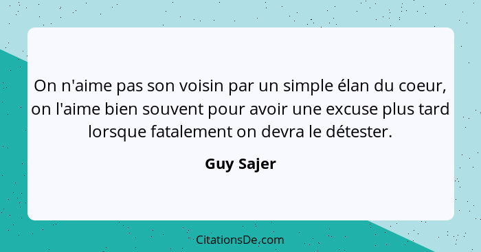 On n'aime pas son voisin par un simple élan du coeur, on l'aime bien souvent pour avoir une excuse plus tard lorsque fatalement on devra l... - Guy Sajer