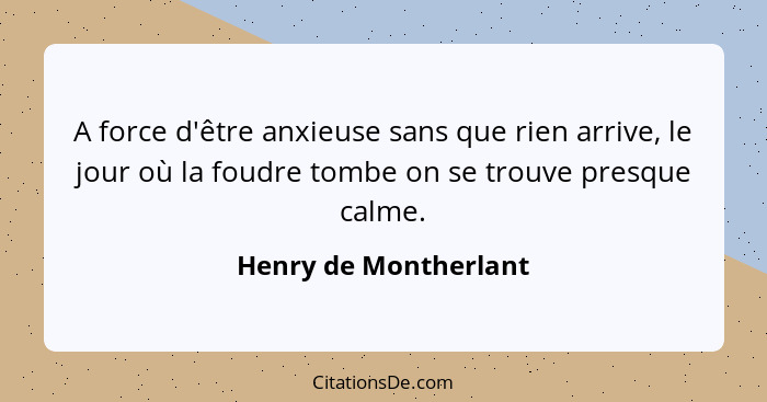 A force d'être anxieuse sans que rien arrive, le jour où la foudre tombe on se trouve presque calme.... - Henry de Montherlant