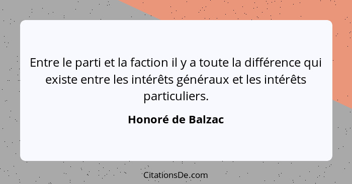 Entre le parti et la faction il y a toute la différence qui existe entre les intérêts généraux et les intérêts particuliers.... - Honoré de Balzac