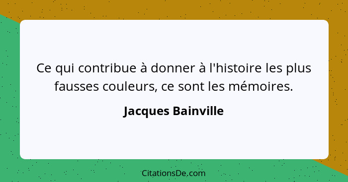 Ce qui contribue à donner à l'histoire les plus fausses couleurs, ce sont les mémoires.... - Jacques Bainville