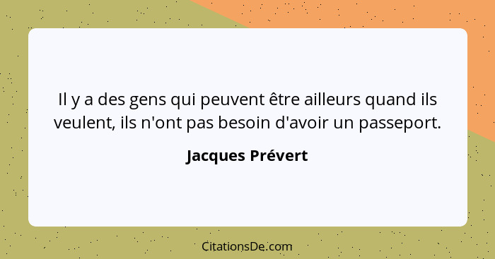 Il y a des gens qui peuvent être ailleurs quand ils veulent, ils n'ont pas besoin d'avoir un passeport.... - Jacques Prévert