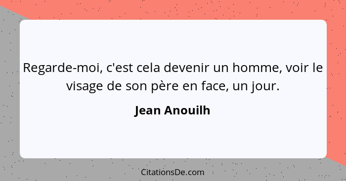 Regarde-moi, c'est cela devenir un homme, voir le visage de son père en face, un jour.... - Jean Anouilh