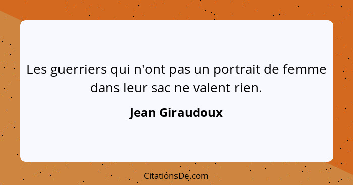 Les guerriers qui n'ont pas un portrait de femme dans leur sac ne valent rien.... - Jean Giraudoux