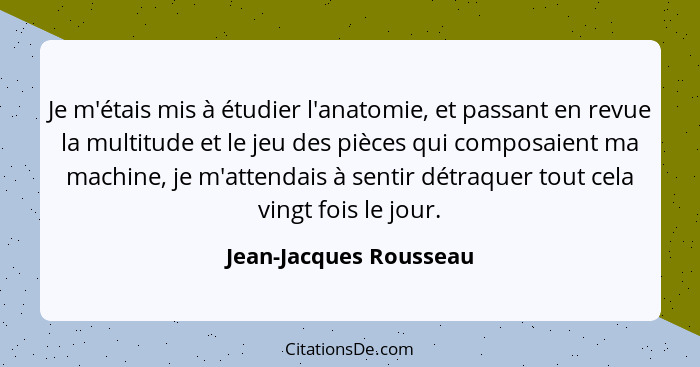 Je m'étais mis à étudier l'anatomie, et passant en revue la multitude et le jeu des pièces qui composaient ma machine, je m'at... - Jean-Jacques Rousseau